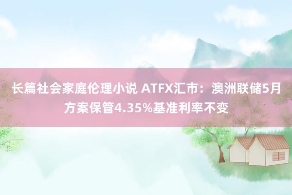 长篇社会家庭伦理小说 ATFX汇市：澳洲联储5月方案保管4.35%基准利率不变