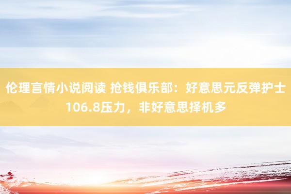 伦理言情小说阅读 抢钱俱乐部：好意思元反弹护士106.8压力，非好意思择机多