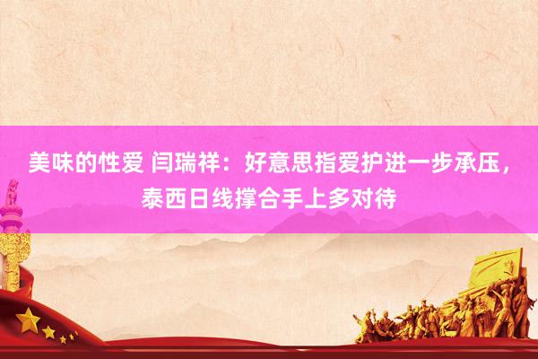 美味的性爱 闫瑞祥：好意思指爱护进一步承压，泰西日线撑合手上多对待