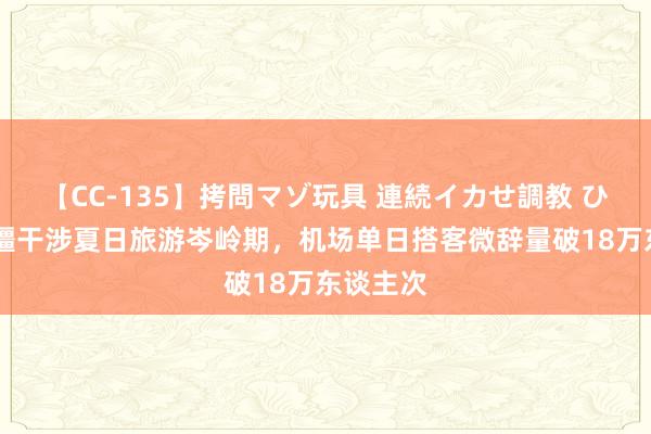 【CC-135】拷問マゾ玩具 連続イカせ調教 ひなの 新疆干涉夏日旅游岑岭期,机场单日搭客微辞量破18万东谈主次