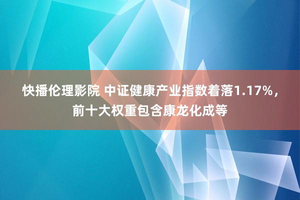 快播伦理影院 中证健康产业指数着落1.17%，前十大权重包含康龙化成等