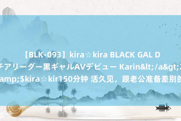 【BLK-093】kira☆kira BLACK GAL DEBUT 元・有名球団チアリーダー黒ギャルAVデビュー Karin</a>2013-04-19kira☆kira&$kira☆kir150分钟 活久见，跟老公准备差别的时候，才知说念我方当了八年小三（完）
