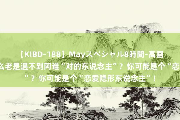 【KIBD-188】Mayスペシャル8時間-高画質-特別編 你为什么老是遇不到阿谁“对的东说念主”？你可能是个“恋爱隐形东说念主”！