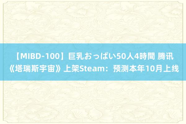 【MIBD-100】巨乳おっぱい50人4時間 腾讯《塔瑞斯宇宙》上架Steam：预测本年10月上线