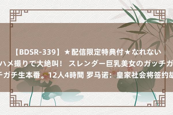 【BDSR-339】★配信限定特典付★なれない感じの新人ちゃんが初ハメ撮りで大絶叫！ スレンダー巨乳美女のガッチガチ生本番。12人4時間 罗马诺：皇家社会将签约胡梅尔斯 依然准备官宣