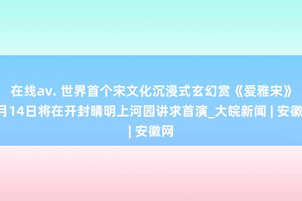 在线av. 世界首个宋文化沉浸式玄幻赏《爱雅宋》9月14日将在开封晴明上河园讲求首演_大皖新闻 | 安徽网