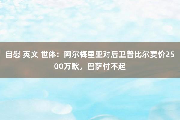 自慰 英文 世体：阿尔梅里亚对后卫普比尔要价2500万欧，巴萨付不起