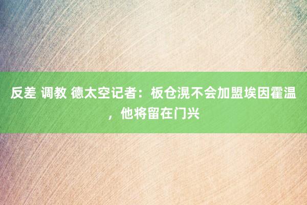 反差 调教 德太空记者：板仓滉不会加盟埃因霍温，他将留在门兴