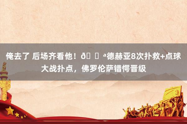 俺去了 后场齐看他！?德赫亚8次扑救+点球大战扑点，佛罗伦萨错愕晋级