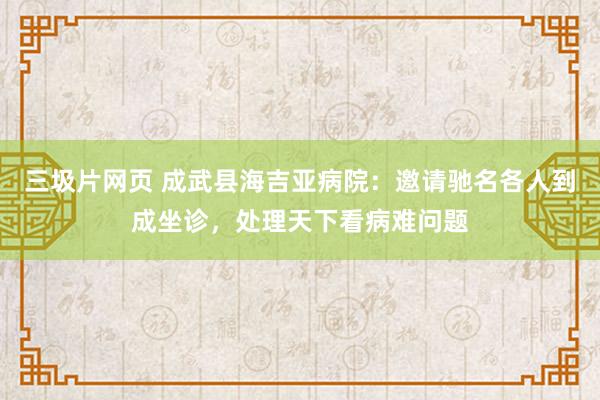 三圾片网页 成武县海吉亚病院：邀请驰名各人到成坐诊，处理天下看病难问题
