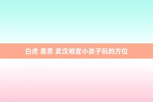 白虎 意思 武汉相宜小孩子玩的方位