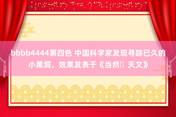 bbbb4444第四色 中国科学家发现寻踪已久的小黑洞，效果发表于《当然・天文》