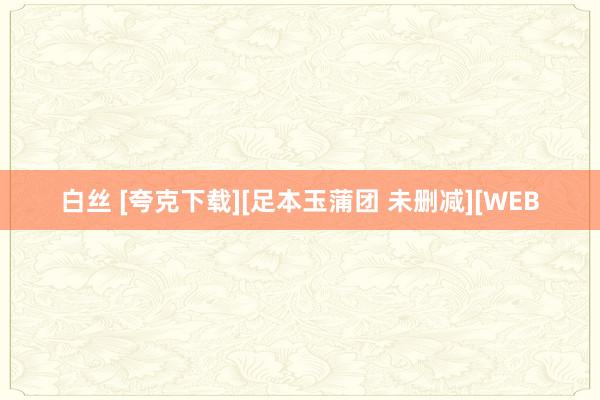 白丝 [夸克下载][足本玉蒲团 未删减][WEB