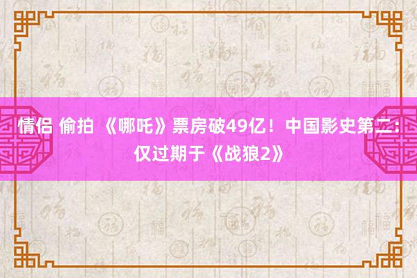 情侣 偷拍 《哪吒》票房破49亿！中国影史第二：仅过期于《战狼2》