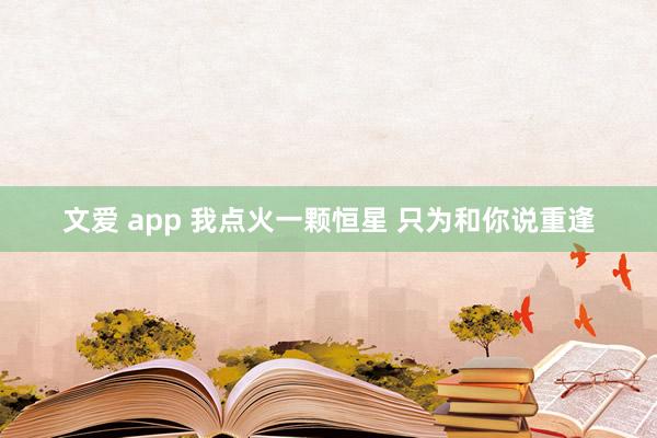 文爱 app 我点火一颗恒星 只为和你说重逢