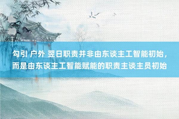 勾引 户外 翌日职责并非由东谈主工智能初始，而是由东谈主工智能赋能的职责主谈主员初始