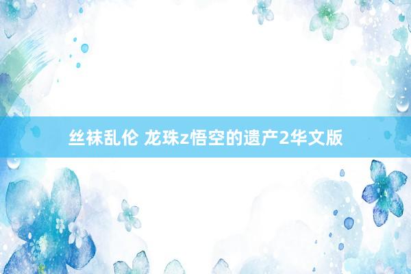 丝袜乱伦 龙珠z悟空的遗产2华文版