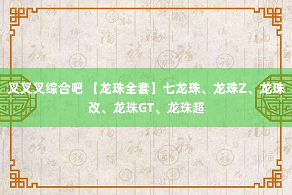 叉叉叉综合吧 【龙珠全套】七龙珠、龙珠Z、龙珠改、龙珠GT、龙珠超