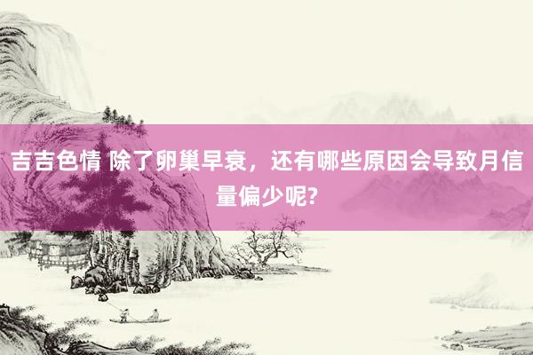 吉吉色情 除了卵巢早衰，还有哪些原因会导致月信量偏少呢?