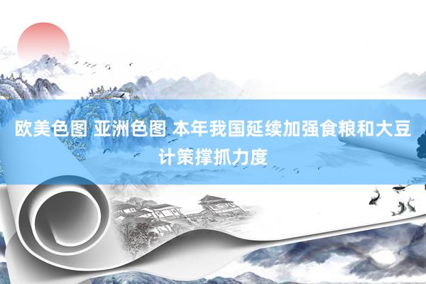 欧美色图 亚洲色图 本年我国延续加强食粮和大豆计策撑抓力度