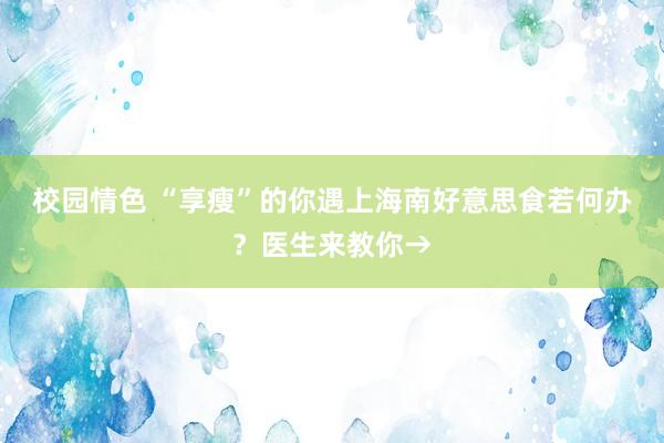 校园情色 “享瘦”的你遇上海南好意思食若何办？医生来教你→