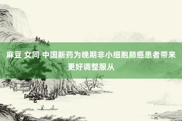 麻豆 女同 中国新药为晚期非小细胞肺癌患者带来更好调整服从