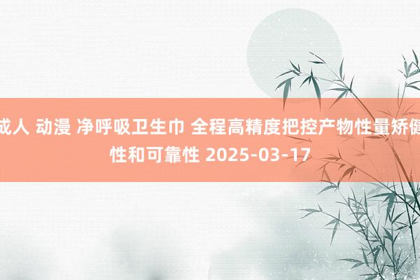 成人 动漫 净呼吸卫生巾 全程高精度把控产物性量矫健性和可靠性 2025-03-17