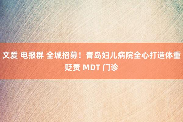 文爱 电报群 全城招募！青岛妇儿病院全心打造体重贬责 MDT 门诊