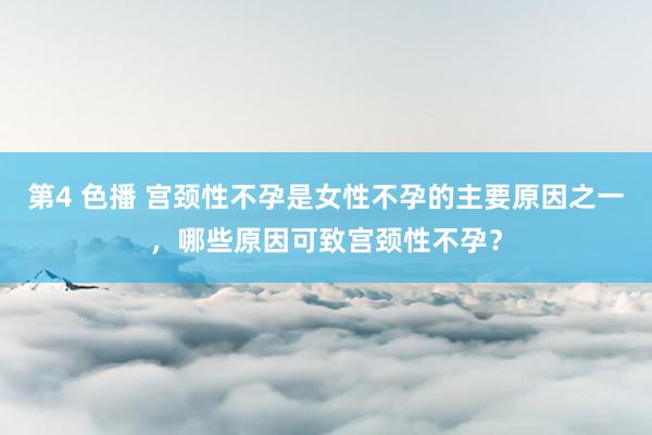 第4 色播 宫颈性不孕是女性不孕的主要原因之一，哪些原因可致宫颈性不孕？
