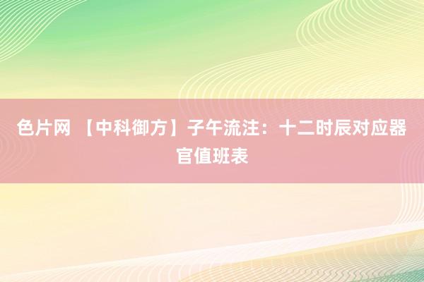 色片网 【中科御方】子午流注：十二时辰对应器官值班表