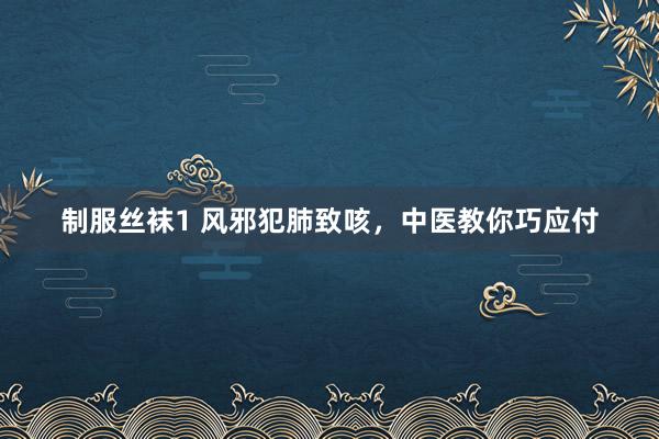制服丝袜1 风邪犯肺致咳，中医教你巧应付