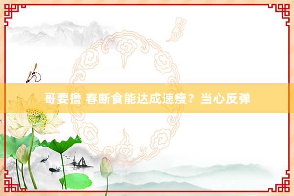 哥要撸 春断食能达成速瘦？当心反弹