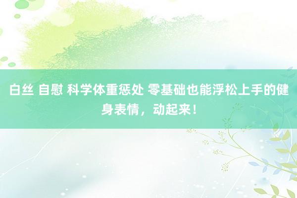 白丝 自慰 科学体重惩处 零基础也能浮松上手的健身表情，动起来！
