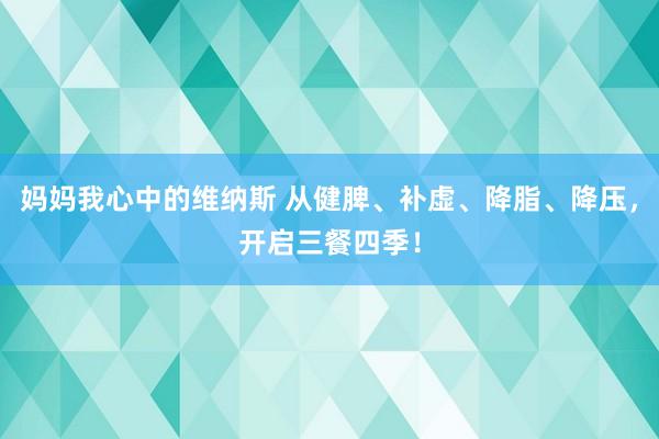 妈妈我心中的维纳斯 从健脾、补虚、降脂、降压，开启三餐四季！