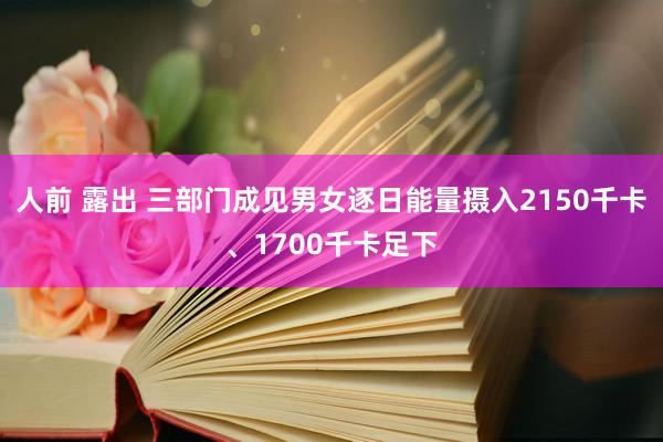 人前 露出 三部门成见男女逐日能量摄入2150千卡、1700千卡足下