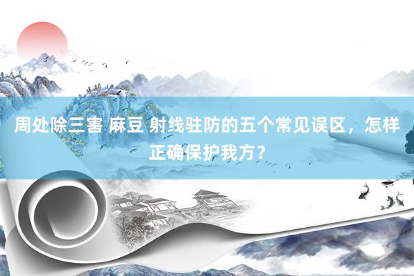 周处除三害 麻豆 射线驻防的五个常见误区，怎样正确保护我方？