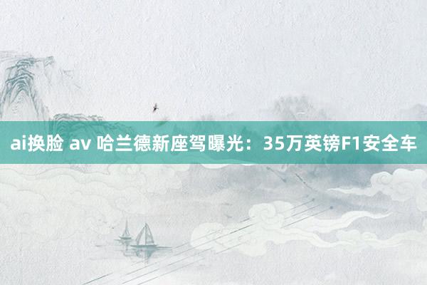 ai换脸 av 哈兰德新座驾曝光：35万英镑F1安全车