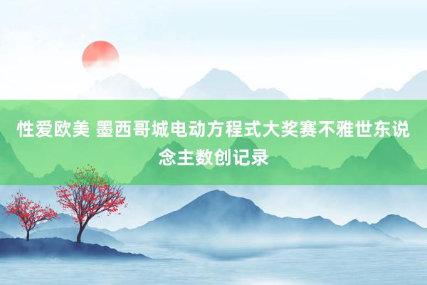 性爱欧美 墨西哥城电动方程式大奖赛不雅世东说念主数创记录
