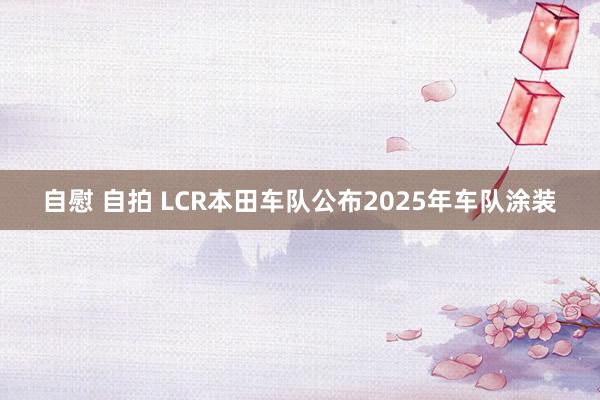 自慰 自拍 LCR本田车队公布2025年车队涂装
