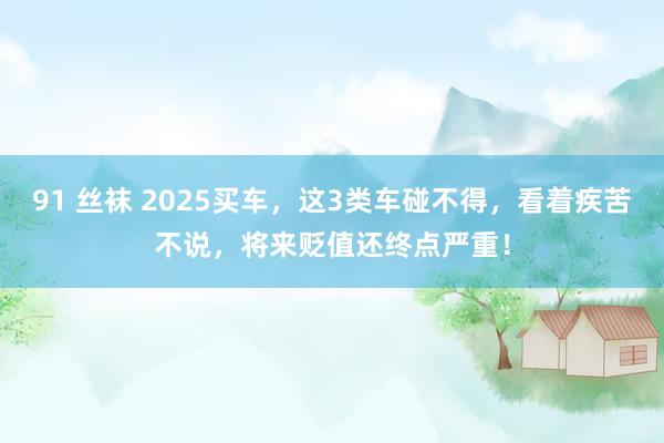 91 丝袜 2025买车，这3类车碰不得，看着疾苦不说，将来贬值还终点严重！