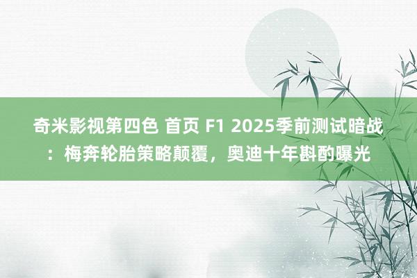 奇米影视第四色 首页 F1 2025季前测试暗战：梅奔轮胎策略颠覆，奥迪十年斟酌曝光