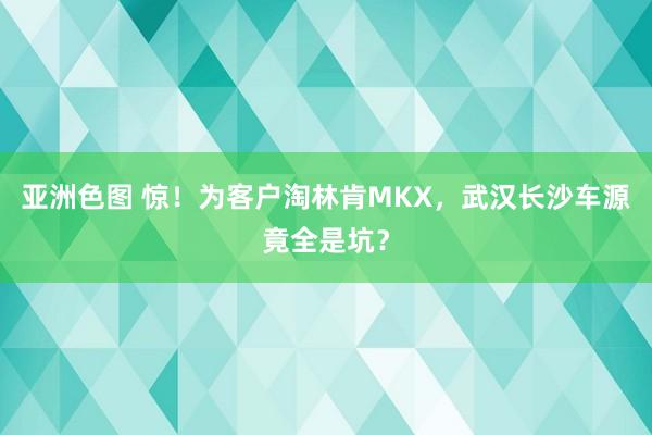 亚洲色图 惊！为客户淘林肯MKX，武汉长沙车源竟全是坑？