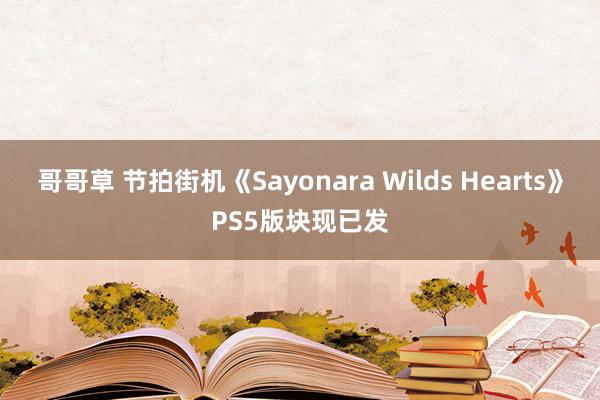 哥哥草 节拍街机《Sayonara Wilds Hearts》PS5版块现已发