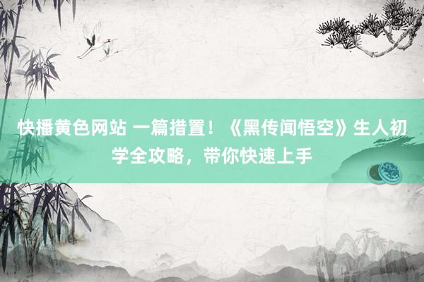 快播黄色网站 一篇措置！《黑传闻悟空》生人初学全攻略，带你快速上手