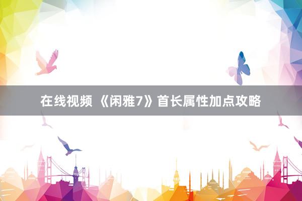 在线视频 《闲雅7》首长属性加点攻略