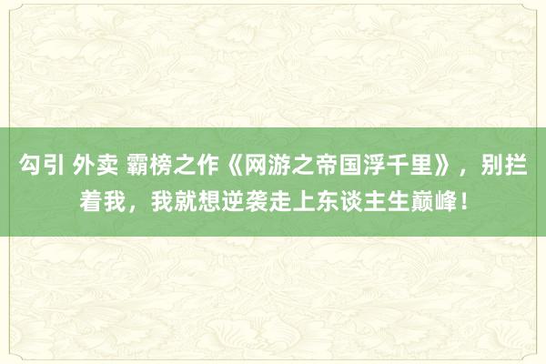 勾引 外卖 霸榜之作《网游之帝国浮千里》，别拦着我，我就想逆袭走上东谈主生巅峰！