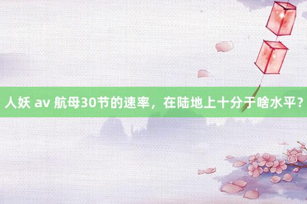 人妖 av 航母30节的速率，在陆地上十分于啥水平？