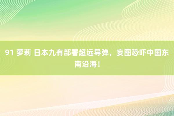 91 萝莉 日本九有部署超远导弹，妄图恐吓中国东南沿海！