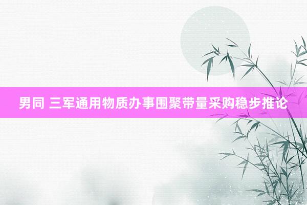 男同 三军通用物质办事围聚带量采购稳步推论