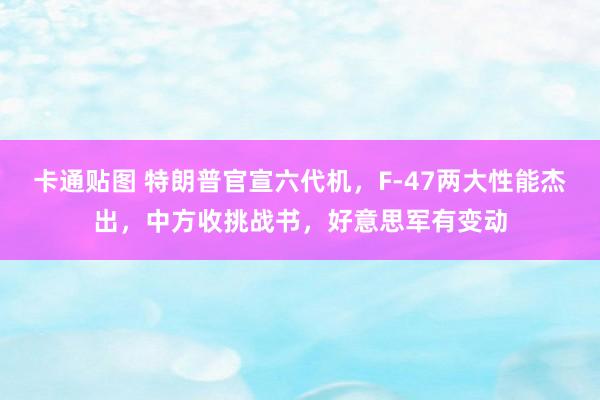 卡通贴图 特朗普官宣六代机，F-47两大性能杰出，中方收挑战书，好意思军有变动